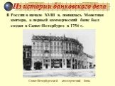 В России в начале XVIII в. появилась Монетная контора, а первый коммерческий банк был создан в Санкт-Петербурге в 1754 г. Санкт-Петербургский коммерческий банк.