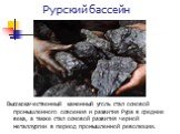 Рурский бассейн. Высококачественный каменный уголь стал основой промышленного освоения и развития Рура в средние века, а также стал основой развития черной металлургии в период промышленной революции.