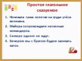 Простое глагольное сказуемое. Ночевала тучка золотая на груди утёса-великана. Майора сопровождали несколько командиров. Семеро одного не ждут. Вечером мы с братом будем заливать каток.