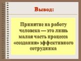 Принятие на работу человека — это лишь малая часть процесса «создания» эффективного сотрудника. Вывод: