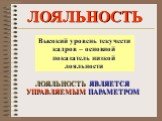 ЛОЯЛЬНОСТЬ. Высокий уровень текучести кадров – основной показатель низкой лояльности. ЛОЯЛЬНОСТЬ ЯВЛЯЕТСЯ УПРАВЛЯЕМЫМ ПАРАМЕТРОМ