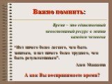 Важно помнить: Время – это единственный невосполнимый ресурс в жизни каждого человека “Нет ничего более легкого, чем быть занятым, и нет ничего более трудного, чем быть результативным”. Ален Маккензи. А как Вы воспринимаете время?