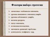 личностные особенности оппонента, уровень нанесенного оппоненту ущерба уровень собственного ущерба, наличие ресурсов, статус оппонента, возможные последствия, значимость решаемой проблемы, длительность конфликта и др. Факторы выбора стратегии