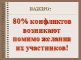 80% конфликтов возникают помимо желания их участников!