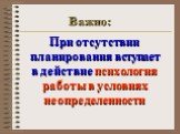 При отсутствии планирования вступает в действие психология работы в условиях неопределенности. Важно: