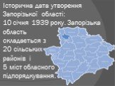 Історична дата утворення Запорізької області: 10 січня 1939 року. Запорізька область складається з 20 сільських районів і 5 міст обласного підпорядкування.