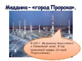 Меддина – «город Пророка». В 622 г. Мухаммед переселился в ближайший оазис. В год названный хиждра (от араб. Переселение)