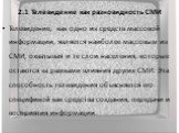 2.1 Телевидение как разновидность СМИ. Телевидение, как одно из средств массовой информации, является наиболее массовым из СМИ, охватывая и те слои населения, которые остаются за рамками влияния других СМИ. Эта способность телевидения объясняется его спецификой как средства создания, передачи и восп