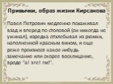 Привычки, образ жизни Кирсанова. Павел Петрович медленно похаживал взад и вперед по столовой (он никогда не ужинал), изредка отхлебывая из рюмки, наполненной красным вином, и еще реже произнося какое-нибудь замечание или скорее восклицание, вроде "а! эге! гм!".