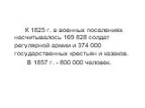 К 1825 г. в военных поселениях насчитывалось 169 828 солдат регулярной армии и 374 000 государственных крестьян и казаков. В 1857 г. - 800 000 человек.