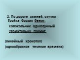 2. По дороге зимней, скучно Тройка борзая бежит, Колокольчик однозвучный Утомительно гремит. (линейный хронотоп) (однообразное течение времени)