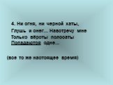 4. Ни огня, ни черной хаты, Глушь и снег... Навстречу мне Только вёрсты полосаты Попадаются одне... (все то же настоящее время)