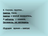 5. Скучно, грустно... Завтра, Нина, Завтра к милой возвратясь, Я забудусь у камина, Загляжусь не наглядясь. (будущее время – завтра)