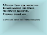 7. Грустно, Нина: путь мой скучен, Дремля смолкнул мой ямщик, Колокольчик однозвучен, Отуманен лунный лик. (настоящее время как продолжающееся)