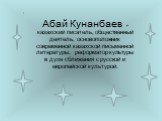 Абай Кунанбаев - казахский писатель, общественный деятель, основоположник современной казахской письменной литературы, реформатор культуры в духе сближения с русской и европейской культурой.