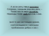 А если речь певца засорена Словами, чуждыми родному духу, – Такая песня миру не нужна, Невежды голос люб дурному слуху. (всё то же настоящее время, соотносящееся с вечными проблемами добра и зла )