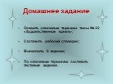 Домашнее задание. Освоить ключевые термины темы № 22 «Художественное время»; Составить рабочий словарик; Выполнить 9 задание; По ключевым терминам составить тестовые задания.