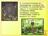 М. Булгаков похоронен на Новодевичьем кладбище. На его могиле, по ходатайству его жены Е. С. Булгаковой, был установлен камень, прозванный «голгофой», который ранее лежал на могиле Н. В. Гоголя.