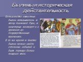 Былины и историческая действительность. Большинство известных былин складывалось в эпоху Киевской Руси, а некоторые восходят и к древним до государственным временам. В то же время в текстах былин можно найти отголоски событий и быта гораздо более поздних эпох.