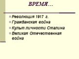 ВРЕМЯ…. Революция 1917 г. Гражданская война Культ личности Сталина Великая Отечественная война