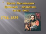 Денис Васильевич Давыдов – дворянин, гусар, поэт. 1784- 1839
