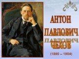 (1860 – 1904). АНТОН ПАВЛОВИЧ ЧЕХОВ