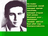 На полях сражений погиб каждый третий писатель, каждый второй был ранен. Молодой поэт , лейтенант ПАВЕЛ КОГАН был убит под Новороссийском.