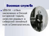 Военная служба. 1850-54 - отбыв заключение в Омской каторжной тюрьме, зачислен рядовым в сибирский линейный полк в Семипалатинске.