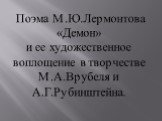 Поэма М.Ю.Лермонтова «Демон» и ее художественное воплощение в творчестве М.А.Врубеля и А.Г.Рубинштейна.