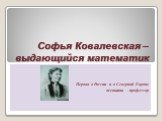Софья Ковалевская – выдающийся математик. Первая в России и в Северной Европе женщина - профессор