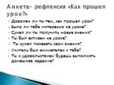 Доволен ли ты тем, как прошел урок? Было ли тебе интересно на уроке? Сумел ли ты получить новые знания? Ты был активен на уроке? Ты сумел показать свои знания? Учитель был внимателен к тебе? Ты с удовольствием будешь выполнять домашнее задание? Анкета- рефлексия «Как прошел урок?»