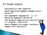 Какие функции вам известны? Какой формулой задается каждая из этих функций? Как называется переменная x и y в формуле, задающий функцию? Что является графиком этих функций? В чем их сходство и различие? Каким образом мы сможем построить графики этих функций? Устный опрос