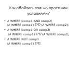 Как обойтись только простыми условиями? A WHERE (comp1 AND comp2) (A WHERE comp1) ???? (A WHERE comp2); A WHERE (comp1 OR comp2) (A WHERE comp1) ???? (A WHERE comp2); A WHERE NOT comp1 (A WHERE comp1) ????.