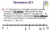 Проверка Д/З. № 111 Начертите в тетради отрезок, длина которого 24 клетки. Над одним концом отрезка напишите число 0, над другим – 12. Разделите отрезок штрихами на 12 равных частей и расставьте на полученной шкале числа 6, 7, 10 и 11.