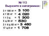 № 113 Выразите в килограммах: 3 т 100 кг = 4 т 20 кг = 1 т 3 ц = 5 ц 30 кг = 3 т 4 ц 60 кг = 17 ц 8 кг =. 3 100 4 020 1 300 3 460 1 708