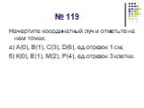 № 119. Начертите координатный луч и отметьте на нем точки: а) А(0), В(1), С(3), D(6), ед.отрезок 1 см; б) К(0), Е(1), М(2), Р(4), ед.отрезок 3 клетки.