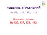 РЕШЕНИЕ УПРАЖНЕНИЙ. № 118, 110, 121, 112 Домашнее задание № 120, 137, 138, 142