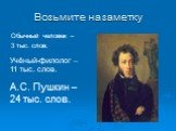 Возьмите на заметку. Обычный человек – 3 тыс. слов. А.С. Пушкин – 24 тыс. слов. Учёный-филолог – 11 тыс. слов.