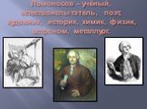 Ломоносов – учёный, естествоиспытатель, поэт, художник, историк, химик, физик, астроном, металлург.