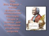 1753г Усть Ру́дица – первая фабрика по изготовлению стекляруса, бисера и смальты для возрождения мозаичного искусства
