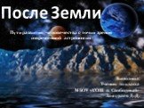 После Земли. Пути развития человечества с точки зрения современной астрономии. Выполнил: Ученик 10 класса МБОУ «СОШ п. Свободный» Замураев Д. Д.