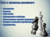 Игра в шахматы развивает: интеллект; память; силу воли; стремление к победе; объективная оценка ситуации; быстрое решение проблемы; усидчивость.