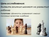 Цель исследования: Выявить влияние шахмат на развитие ребенка. Гипотеза: Шахматы развивают многие полезные качества в ребенке