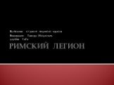 РИМСКИЙ ЛЕГИОН. Выполнил студент первого курса Валиуллин Тимур Игоревич, группа 1 «Г»