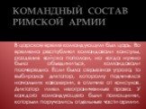 КОМАНДНЫЙ СОСТАВ РИМСКОЙ АРМИИ. В царское время командующим был царь. Во времена республики командовали консулы, разделив войска пополам, но когда нужно было объединиться, командовали поочередно. Если была серьезная угроза, то выбирался диктатор, которому подчинялся начальник кавалерии, в отличие от