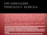 ОРГАНИЗАЦИЯ РИМСКОГО ВОЙСКА. После победоносных войн IV-III в.в. до н.э. под власть Рима попали все народы Италии. Чтобы держать их в повиновении, римляне предоставляли одним народам больше прав, другим меньше, сея между ними взаимное недоверие и ненависть. Именно римляне сформулировали закон “разде