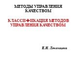 МЕТОДЫ УПРАВЛЕНИЯ КАЧЕСТВОМ КЛАССИФИКАЦИЯ МЕТОДОВ УПРАВЛЕНИЯ КАЧЕСТВОМ. Е.Н. Лекомцева