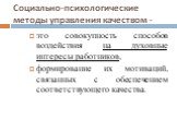 Социально-психологические методы управления качеством -. это совокупность способов воздействия на духовные интересы работников, формирование их мотиваций, связанных с обеспечением соответствующего качества.