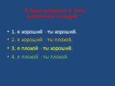 1. я хороший - ты хороший. 2. я хороший - ты плохой. 3. я плохой - ты хороший. 4. я плохой - ты плохой. Э.Берн выделил 4 типа жизненных позиций :