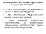 Формы прямого воздействия эффективны в следующих ситуациях: - если есть уверенность подчиненных в знании и опыте руководителя; - при понимании подчиненными смысла и значения команд; - если возникли критические обстоятельства, не позволяющие подчиненным (исполнителям) самим найти правильные решения.